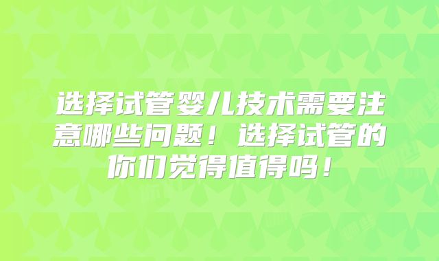 选择试管婴儿技术需要注意哪些问题！选择试管的你们觉得值得吗！