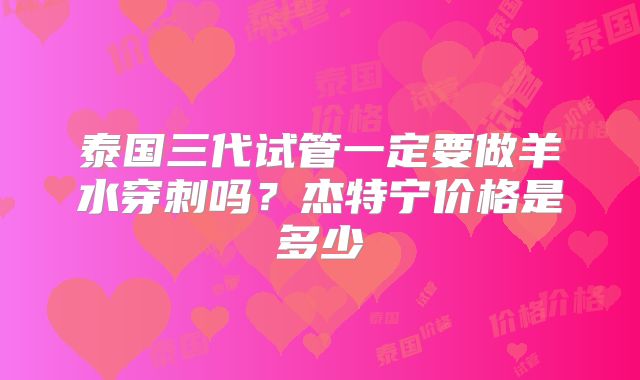 泰国三代试管一定要做羊水穿刺吗？杰特宁价格是多少