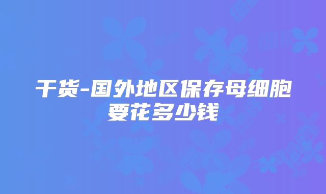 干货-国外地区保存母细胞要花多少钱