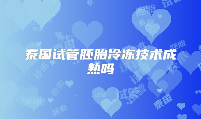 泰国试管胚胎冷冻技术成熟吗