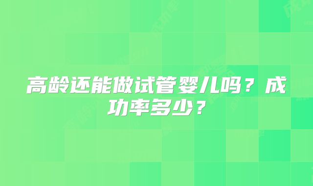 高龄还能做试管婴儿吗？成功率多少？