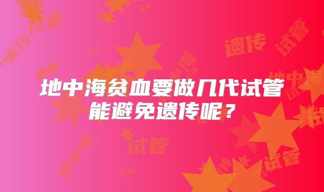 地中海贫血要做几代试管能避免遗传呢？