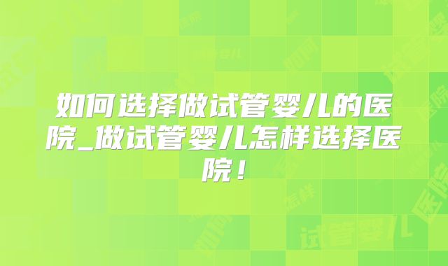 如何选择做试管婴儿的医院_做试管婴儿怎样选择医院!