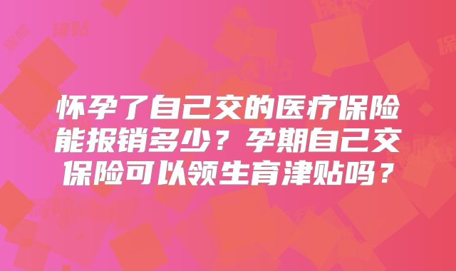 怀孕了自己交的医疗保险能报销多少？孕期自己交保险可以领生育津贴吗？