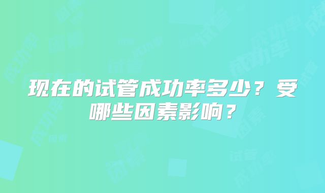 现在的试管成功率多少？受哪些因素影响？