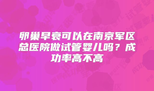 卵巢早衰可以在南京军区总医院做试管婴儿吗?成功率高不高