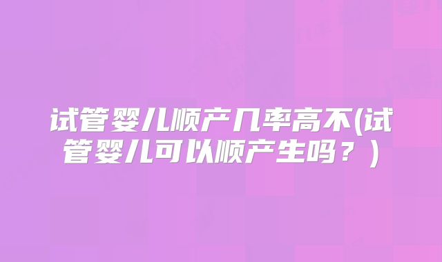 试管婴儿顺产几率高不(试管婴儿可以顺产生吗？)