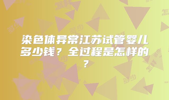 染色体异常江苏试管婴儿多少钱？全过程是怎样的？
