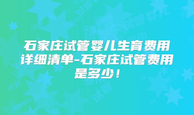 石家庄试管婴儿生育费用详细清单-石家庄试管费用是多少!