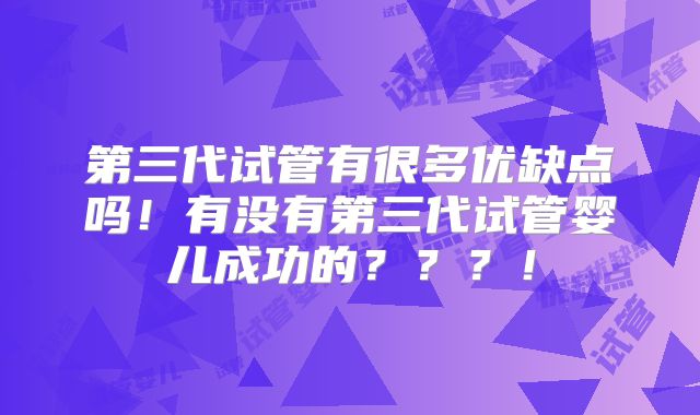 第三代试管有很多优缺点吗！有没有第三代试管婴儿成功的？？？！