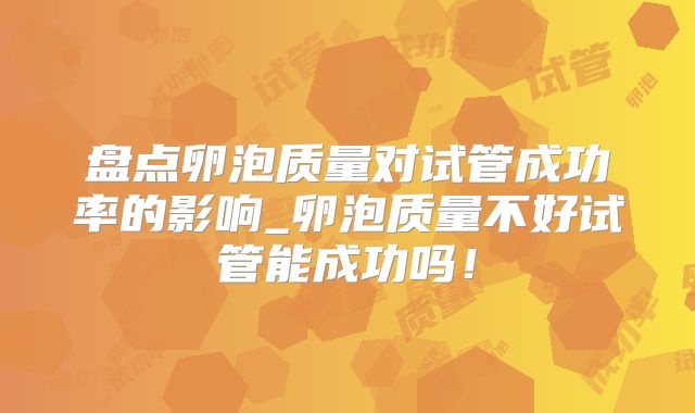 盘点卵泡质量对试管成功率的影响_卵泡质量不好试管能成功吗!