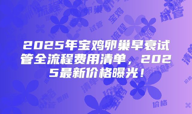 2025年宝鸡卵巢早衰试管全流程费用清单，2025最新价格曝光！