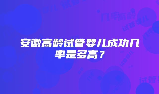 安徽高龄试管婴儿成功几率是多高？