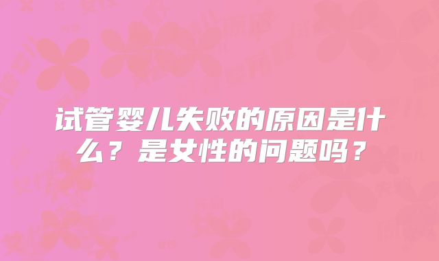 试管婴儿失败的原因是什么？是女性的问题吗？