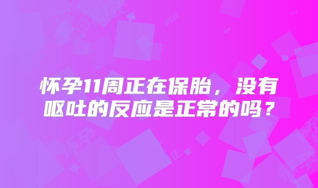 怀孕11周正在保胎，没有呕吐的反应是正常的吗？