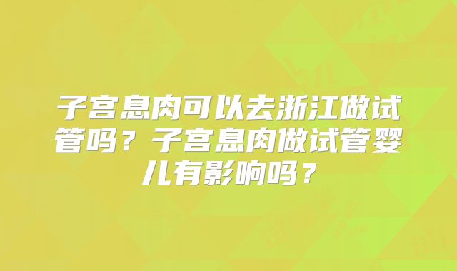 子宫息肉可以去浙江做试管吗？子宫息肉做试管婴儿有影响吗？