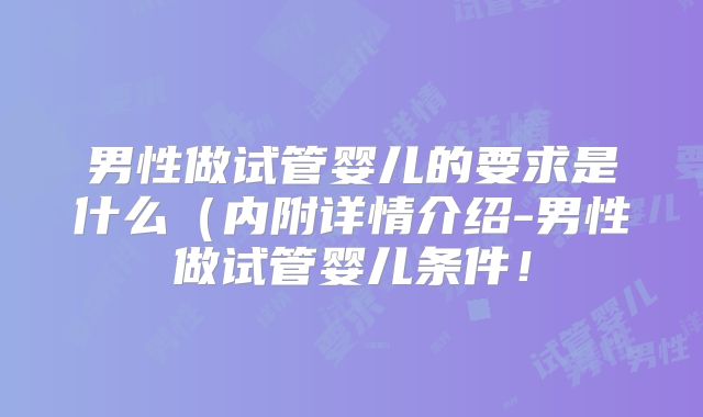 男性做试管婴儿的要求是什么（内附详情介绍-男性做试管婴儿条件！