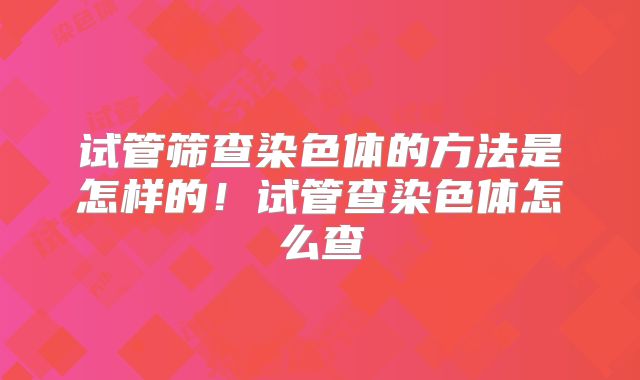 试管筛查染色体的方法是怎样的！试管查染色体怎么查