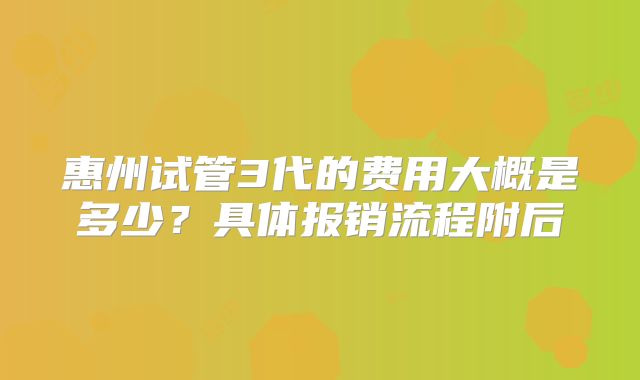惠州试管3代的费用大概是多少？具体报销流程附后