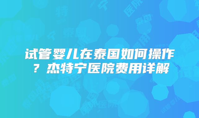试管婴儿在泰国如何操作?杰特宁医院费用详解