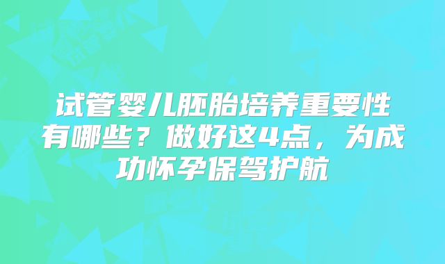 试管婴儿胚胎培养重要性有哪些？做好这4点，为成功怀孕保驾护航