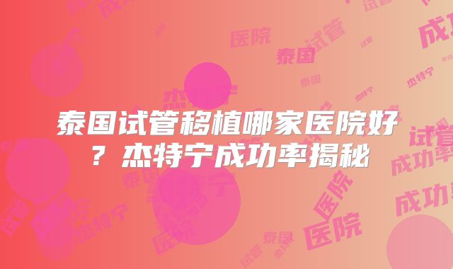 泰国试管移植哪家医院好？杰特宁成功率揭秘