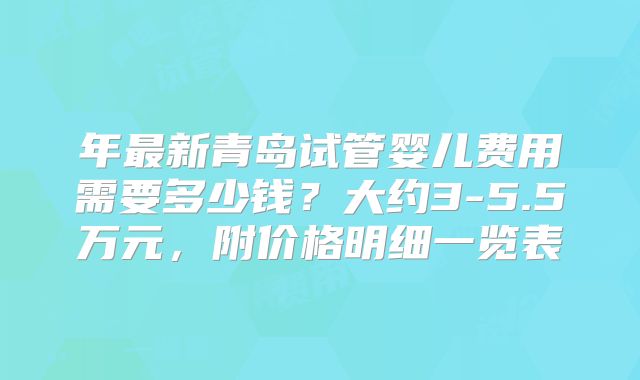 年最新青岛试管婴儿费用需要多少钱?大约3-5.5万元,附价格明细一览表