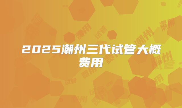 2025潮州三代试管大概费用