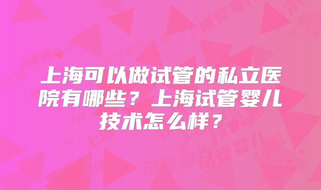 上海可以做试管的私立医院有哪些？上海试管婴儿技术怎么样？