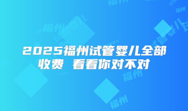 2025福州试管婴儿全部收费 看看你对不对