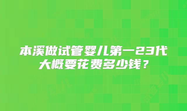 本溪做试管婴儿第一23代大概要花费多少钱?