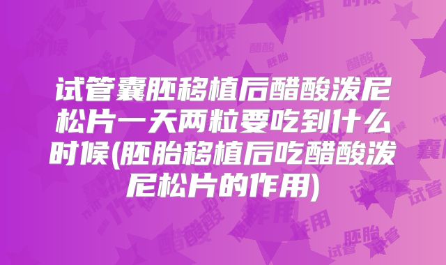 试管囊胚移植后醋酸泼尼松片一天两粒要吃到什么时候(胚胎移植后吃醋酸泼尼松片的作用)