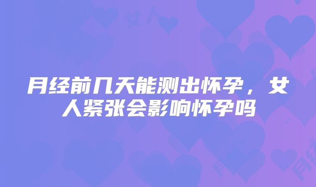 月经前几天能测出怀孕,女人紧张会影响怀孕吗