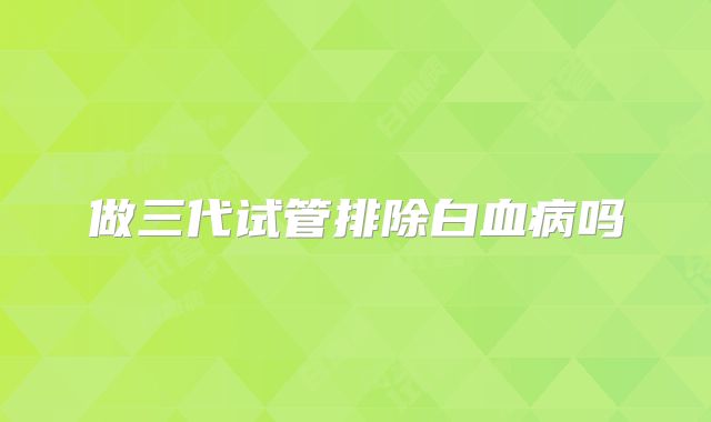 做三代试管排除白血病吗