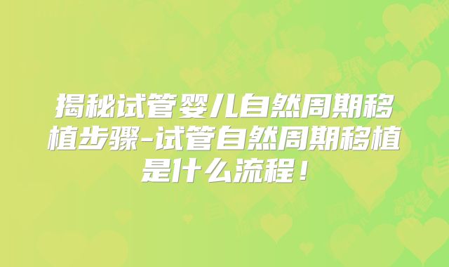 揭秘试管婴儿自然周期移植步骤-试管自然周期移植是什么流程！