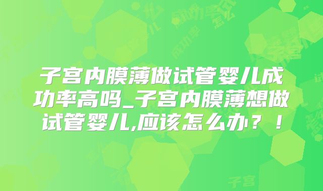 子宫内膜薄做试管婴儿成功率高吗_子宫内膜薄想做试管婴儿,应该怎么办？！