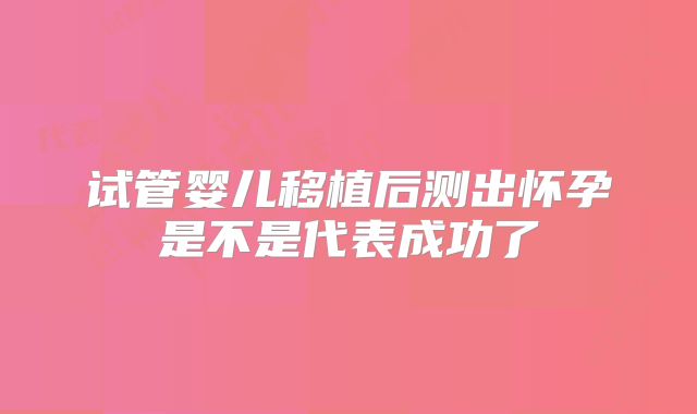 试管婴儿移植后测出怀孕是不是代表成功了