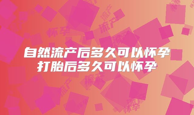 自然流产后多久可以怀孕打胎后多久可以怀孕