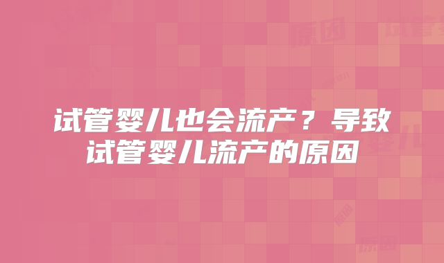 试管婴儿也会流产?导致试管婴儿流产的原因