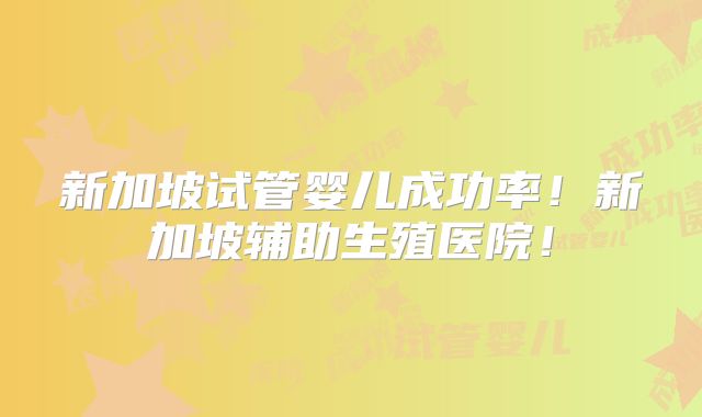 新加坡试管婴儿成功率！新加坡辅助生殖医院！