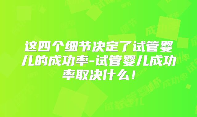 这四个细节决定了试管婴儿的成功率-试管婴儿成功率取决什么！