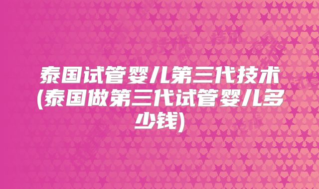 泰国试管婴儿第三代技术(泰国做第三代试管婴儿多少钱)