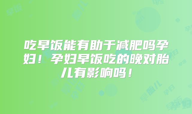吃早饭能有助于减肥吗孕妇!孕妇早饭吃的晚对胎儿有影响吗!