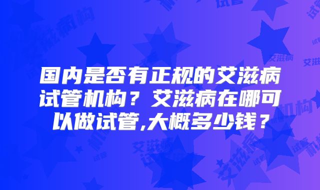 国内是否有正规的艾滋病试管机构?艾滋病在哪可以做试管,大概多少钱?