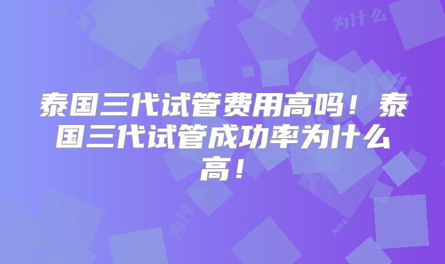 泰国三代试管费用高吗!泰国三代试管成功率为什么高!