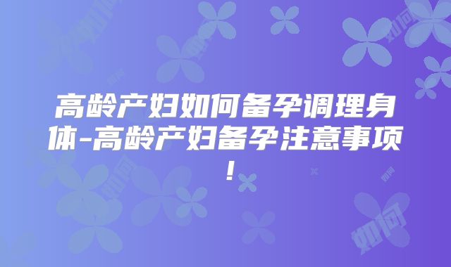 高龄产妇如何备孕调理身体-高龄产妇备孕注意事项！