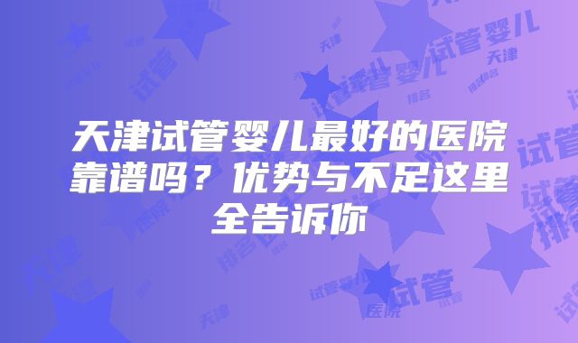 天津试管婴儿最好的医院靠谱吗？优势与不足这里全告诉你