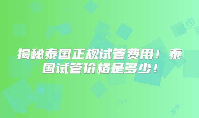 揭秘泰国正规试管费用！泰国试管价格是多少！