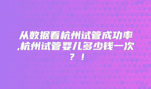 从数据看杭州试管成功率,杭州试管婴儿多少钱一次?!