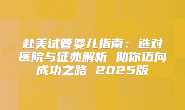 赴美试管婴儿指南:选对医院与征兆解析 助你迈向成功之路 2025版